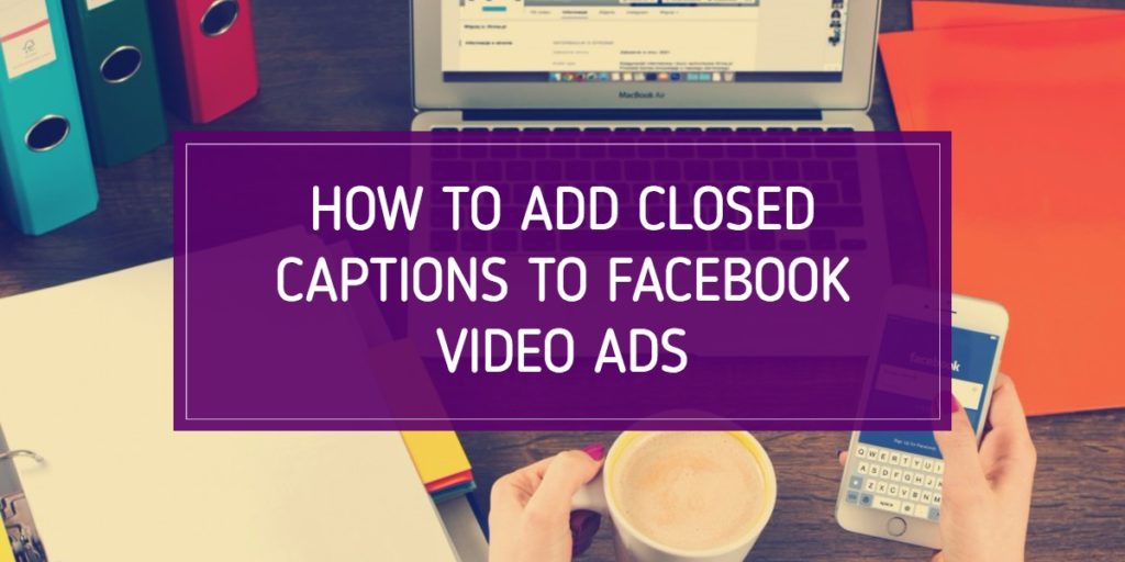 How to Add Closed Captions to Facebook Video Ads